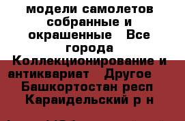 модели самолетов собранные и окрашенные - Все города Коллекционирование и антиквариат » Другое   . Башкортостан респ.,Караидельский р-н